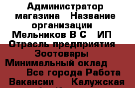 Администратор магазина › Название организации ­ Мельников В.С., ИП › Отрасль предприятия ­ Зоотовары › Минимальный оклад ­ 30 000 - Все города Работа » Вакансии   . Калужская обл.,Калуга г.